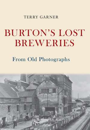 Burton's Lost Breweries From Old Photographs de Terry Garner