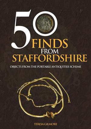 50 Finds from Staffordshire: Objects from the Portable Antiquities Scheme de Teresa Gilmore