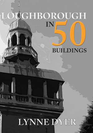 Loughborough in 50 Buildings de Lynne Dyer