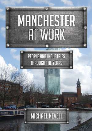 Manchester at Work: People and Industries Through the Years de Michael Nevell