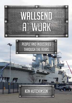 Wallsend at Work: People and Industries Through the Years de Ken Hutchinson