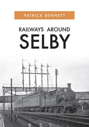 Railways Around Selby de Patrick Bennett