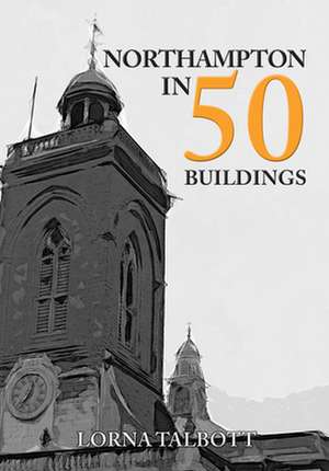 Northampton in 50 Buildings de Lorna Talbott