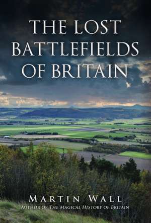 The Lost Battlefields of Britain de Martin Wall