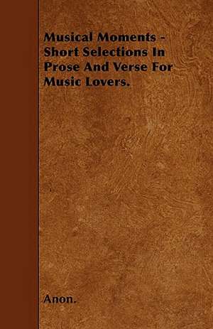 Musical Moments - Short Selections In Prose And Verse For Music Lovers. de Anon.