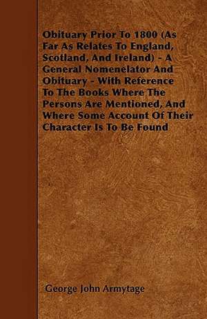 Obituary Prior To 1800 (As Far As Relates To England, Scotland, And Ireland) - A General Nomenelator And Obituary - With Reference To The Books Where The Persons Are Mentioned, And Where Some Account Of Their Character Is To Be Found de George John Armytage