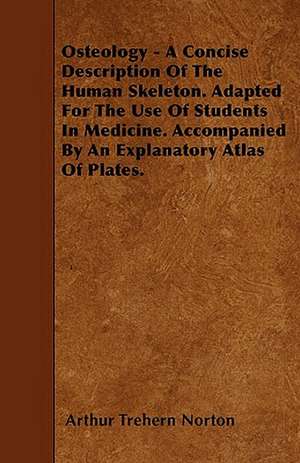 Osteology - A Concise Description Of The Human Skeleton. Adapted For The Use Of Students In Medicine. Accompanied By An Explanatory Atlas Of Plates. de Arthur Trehern Norton