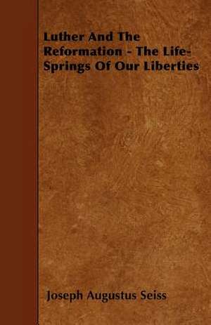 Luther and the Reformation - The Life-Springs of our Liberties de Joseph Augustus Seiss