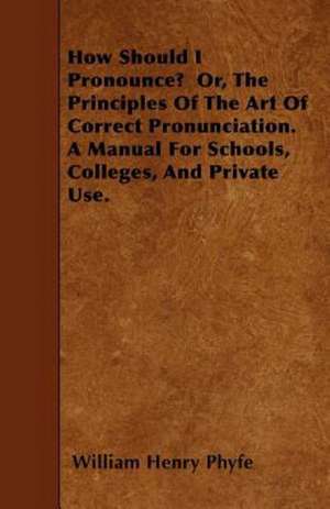 How Should I Pronounce? Or, The Principles Of The Art Of Correct Pronunciation. A Manual For Schools, Colleges, And Private Use. de William Henry Phyfe