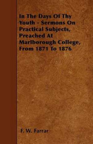 In The Days Of Thy Youth - Sermons On Practical Subjects, Preached At Marlborough College, From 1871 To 1876 de F. W. Farrar