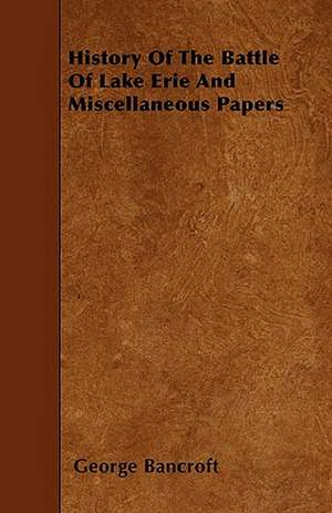 History Of The Battle Of Lake Erie And Miscellaneous Papers de George Bancroft