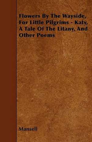 Flowers By The Wayside, For Little Pilgrims - Katy, A Tale Of The Litany, And Other Poems de Mansell