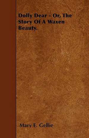 Dolly Dear - Or, The Story Of A Waxen Beauty. de Mary E. Gellie