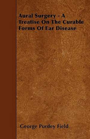 Aural Surgery - A Treatise On The Curable Forms Of Ear Disease de George Purdey Field