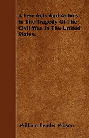 A Few Acts And Actors In The Tragedy Of The Civil War In The United States. de William Bender Wilson