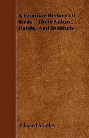 A Familiar History Of Birds - Their Nature, Habits, And Instincts de Edward Stanley