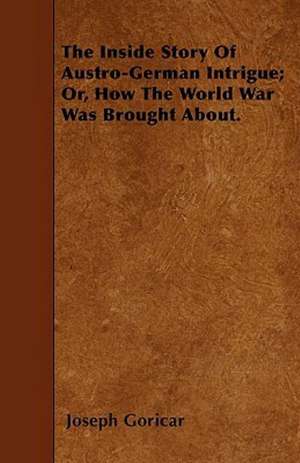 The Inside Story Of Austro-German Intrigue; Or, How The World War Was Brought About. de Joseph Goricar