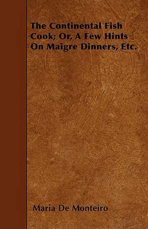 The Continental Fish Cook; Or, A Few Hints On Maigre Dinners, Etc. de Maria De Monteiro