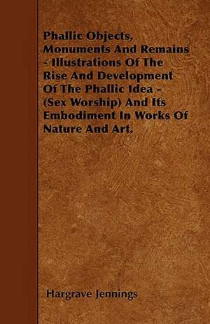 Phallic Objects, Monuments And Remains - Illustrations Of The Rise And Development Of The Phallic Idea - (Sex Worship) And Its Embodiment In Works Of Nature And Art. de Hargrave Jennings