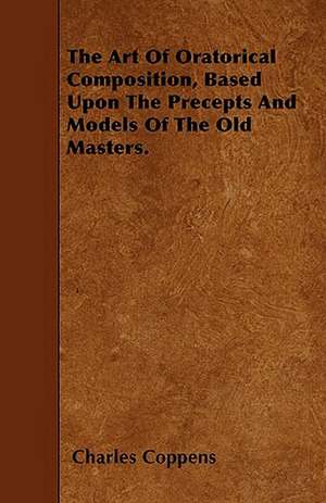 The Art Of Oratorical Composition, Based Upon The Precepts And Models Of The Old Masters. de Charles Coppens