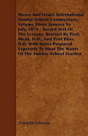 Moses and Israel. International Sunday School Commentary. Volume Three January to July, 1874 - Sacred Text of the Lessons. Revised by Prof. Mead, D.D. de Franklin Johnson