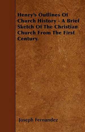 Henry's Outlines Of Church History - A Brief Sketch Of The Christian Church From The First Century. de Joseph Fernandez