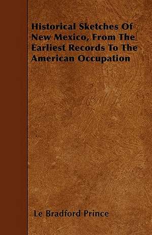 Historical Sketches Of New Mexico, From The Earliest Records To The American Occupation de Le Bradford Prince