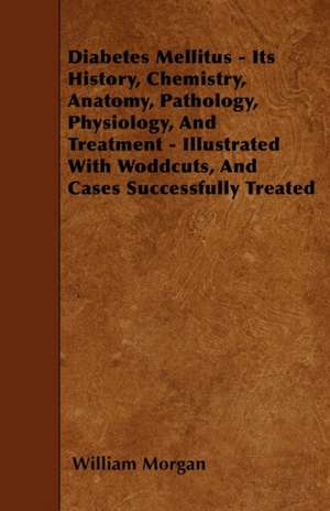 Diabetes Mellitus - Its History, Chemistry, Anatomy, Pathology, Physiology, And Treatment - Illustrated With Woddcuts, And Cases Successfully Treated de William Morgan