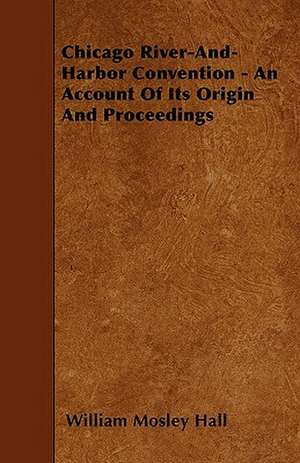 Chicago River-And-Harbor Convention - An Account Of Its Origin And Proceedings de William Mosley Hall