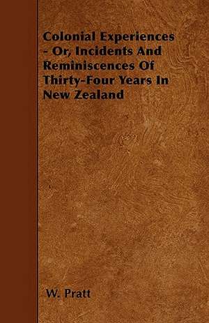 Colonial Experiences - Or, Incidents And Reminiscences Of Thirty-Four Years In New Zealand de W. Pratt