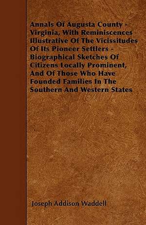 Annals Of Augusta County - Virginia, With Reminiscences Illustrative Of The Vicissitudes Of Its Pioneer Settlers - Biographical Sketches Of Citizens Locally Prominent, And Of Those Who Have Founded Families In The Southern And Western States de Joseph Addison Waddell