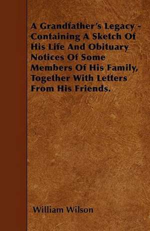 A Grandfather's Legacy - Containing A Sketch Of His Life And Obituary Notices Of Some Members Of His Family, Together With Letters From His Friends. de William Wilson