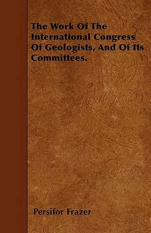 The Work Of The International Congress Of Geologists, And Of Its Committees. de Persifor Frazer