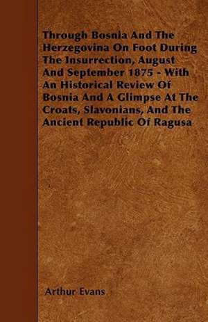 Through Bosnia And The Herzegovina On Foot During The Insurrection, August And September 1875 - With An Historical Review Of Bosnia And A Glimpse At The Croats, Slavonians, And The Ancient Republic Of Ragusa de Arthur Evans