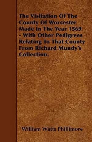 The Visitation Of The County Of Worcester Made In The Year 1569 - With Other Pedigrees Relating To That County From Richard Mundy's Collection. de William Watts Phillimore