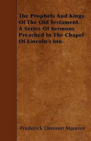 The Prophets And Kings Of The Old Testament. A Series Of Sermons Preached In The Chapel Of Lincoln's Inn. de Frederick Denison Maurice