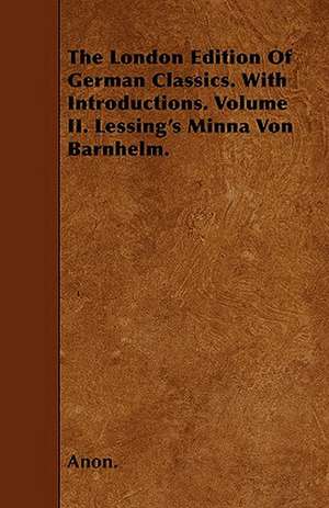 The London Edition Of German Classics. With Introductions. Volume II. Lessing's Minna Von Barnhelm. de Anon.