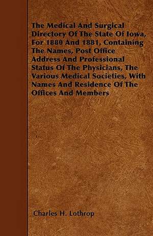 The Medical And Surgical Directory Of The State Of Iowa, For 1880 And 1881, Containing The Names, Post Office Address And Professional Status Of The Physicians, The Various Medical Societies, With Names And Residence Of The Offices And Members de Charles H. Lothrop