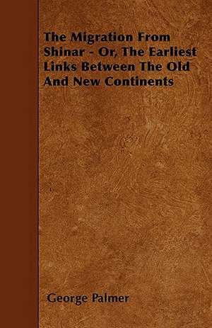 The Migration From Shinar - Or, The Earliest Links Between The Old And New Continents de George Palmer