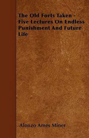 The Old Forts Taken - Five Lectures On Endless Punishment And Future Life de Alonzo Ames Miner