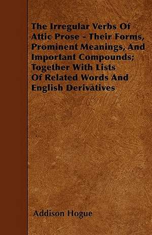 The Irregular Verbs Of Attic Prose - Their Forms, Prominent Meanings, And Important Compounds; Together With Lists Of Related Words And English Derivatives de Addison Hogue