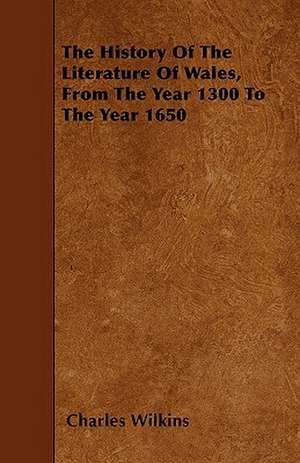 The History Of The Literature Of Wales, From The Year 1300 To The Year 1650 de Charles Wilkins