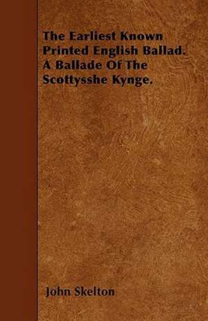 The Earliest Known Printed English Ballad. A Ballade Of The Scottysshe Kynge. de John Skelton