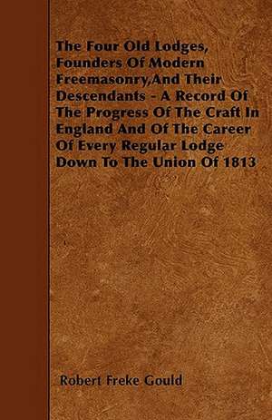 The Four Old Lodges, Founders Of Modern Freemasonry,And Their Descendants - A Record Of The Progress Of The Craft In England And Of The Career Of Every Regular Lodge Down To The Union Of 1813 de Robert Freke Gould