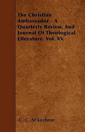 The Christian Ambassador - A Quarterly Review, And Journal Of Theological Literature. Vol. XV. de C. C. M'Kechnie