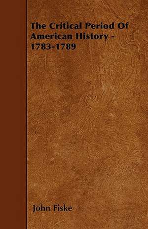 The Critical Period Of American History - 1783-1789 de John Fiske