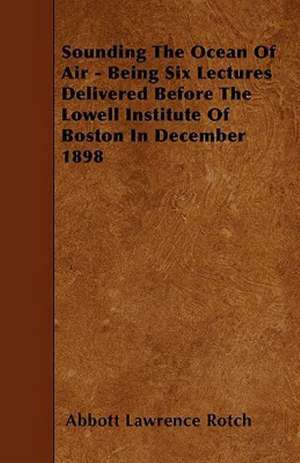 Sounding The Ocean Of Air - Being Six Lectures Delivered Before The Lowell Institute Of Boston In December 1898 de Abbott Lawrence Rotch