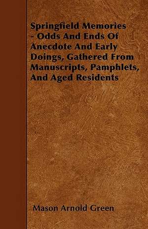 Springfield Memories - Odds And Ends Of Anecdote And Early Doings, Gathered From Manuscripts, Pamphlets, And Aged Residents de Mason Arnold Green