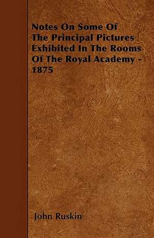 Notes On Some Of The Principal Pictures Exhibited In The Rooms Of The Royal Academy - 1875 de John Ruskin