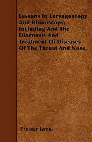 Lessons In Laryngoscopy And Rhinoscopy; Including And The Diagnosis And Treatment Of Diseases Of The Throat And Nose. de Prosser James